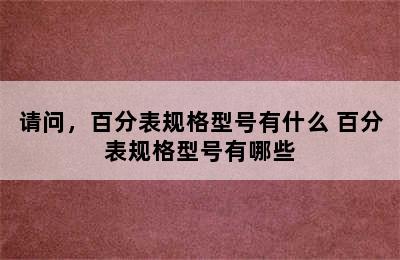 请问，百分表规格型号有什么 百分表规格型号有哪些